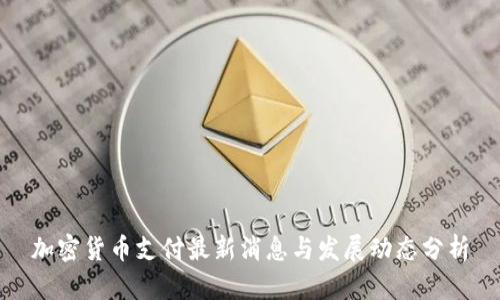 加密货币支付最新消息与发展动态分析