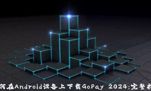 
如何在Android设备上下载GoPay 2024：完整指南