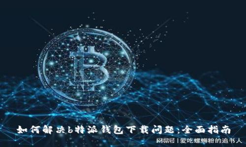 如何解决b特派钱包下载问题：全面指南