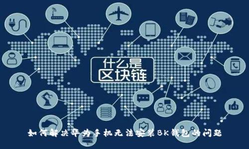 如何解决华为手机无法安装BK钱包的问题