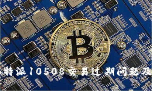  如何应对B特派10508交易过期问题及其解决方案