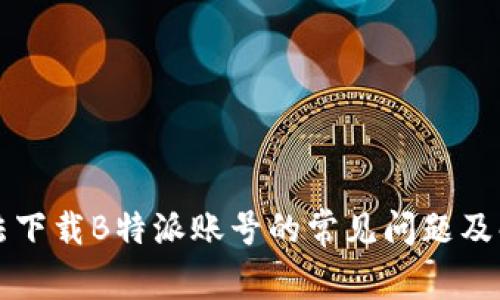 解决无法下载B特派账号的常见问题及解决方案