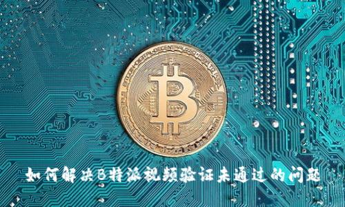 如何解决B特派视频验证未通过的问题