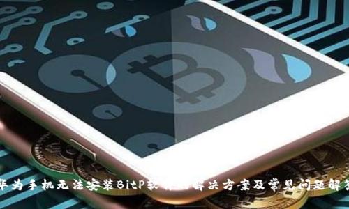 华为手机无法安装BitP软件的解决方案及常见问题解答