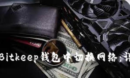 如何在Bitkeep钱包中切换网络：详细指南