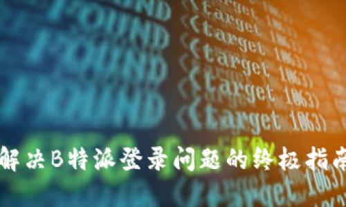 解决B特派登录问题的终极指南