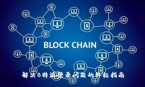 解决B特派登录问题的终极指南