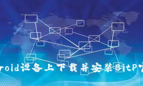如何在Android设备上下载并安装BitP官网手机版？