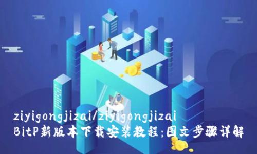 ziyigongjizai/ziyigongjizai
BitP新版本下载安装教程：图文步骤详解