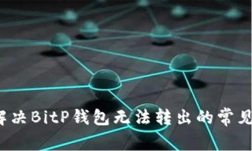 如何解决BitP钱包无法转出的常见问题？