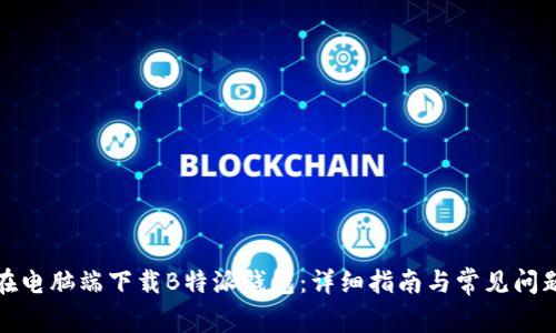 如何在电脑端下载B特派钱包：详细指南与常见问题解答