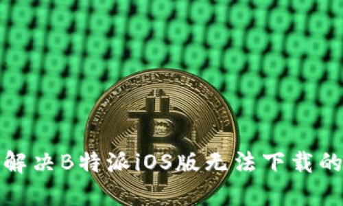 如何解决B特派iOS版无法下载的问题