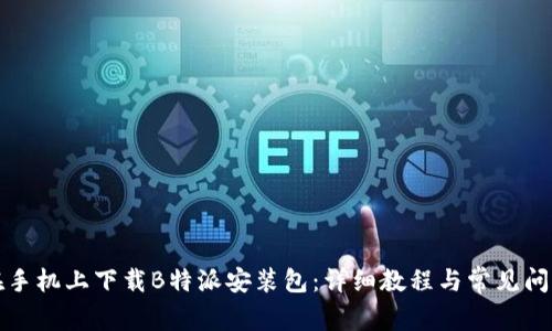 如何在手机上下载B特派安装包：详细教程与常见问题解答