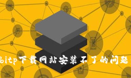 如何解决bitp下载网站安装不了的问题：详细指南