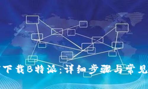 华为如何下载B特派：详细步骤与常见问题解答