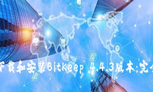 如何下载和安装BitKeep 4.4.3版本：完全指南