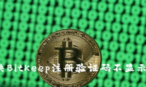 如何解决BitKeep注册验证码不显示的问题？