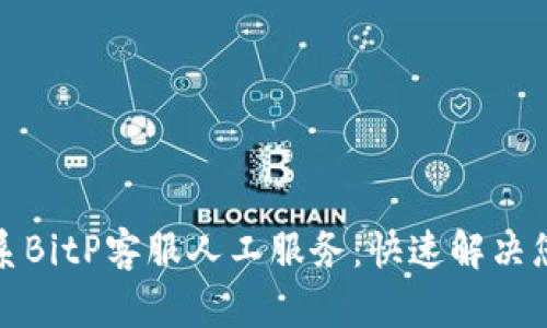 如何联系BitP客服人工服务：快速解决您的问题