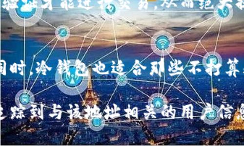 冷钱包地址一般是指存储加密货币的一个离线地址，主要用于增强安全性。有关冷钱包地址能否查到相关用户身份的问题，涉及多个方面，包括隐私保护、区块链技术的特性以及法律法规等。下面将对这一问题进行详细探讨。

什么是冷钱包地址
冷钱包是一种以离线方式存储加密货币的解决方案。它不直接连接互联网，从而大幅降低被黑客攻击的风险。冷钱包的地址通常是由一串字符构成的，类似于银行账户号码。冷钱包有很多形式，例如硬件钱包、纸钱包等。

冷钱包地址是否公开
在区块链中，每一个交易记录都是公开的，任何人都可以查看某一个地址的余额和历史交易记录。虽然地址本身不包含用户的真实身份信息，但是，当用户将其地址与其他信息（如社交媒体、交易所账户等）关联起来时，便可能推断出地址背后的持有者。因此，冷钱包地址算是公开的信息，但其背后的真实身份并不一定可以直接查询到。

如何保护冷钱包地址隐私
为了保护加密货币持有者的隐私，用户可以采取一些措施。常见的方法包括不在多个地方重复使用相同的地址，使用混币服务来混淆资产来源，以及将资产分散到不同的冷钱包中。通过这些方式，用户可以降低被识别和追踪的风险。

区块链技术的透明性
区块链技术的一个显著特点是其透明性。所有的交易记录都是不可更改、可追溯的。在查阅冷钱包地址时，任何人都可以看到这条地址的交易记录。因此，即使无法直接查询到持有者的身份，但通过交易行为的分析，仍有可能推测出持有者的身份或特征。

法律法规对区块链的影响
各国对区块链和加密货币的法律监管措施不尽相同。在一些国家，例如美国，政府机构可能会通过各种手段获取用户的身份信息。这通常发生在涉及到大规模的非法活动时，相关机构可能利用交易所的数据，追踪到与某一冷钱包地址关联的真实身份。

常见问题分析

h4问题1：怎样知道某个冷钱包地址的交易记录？/h4
可以通过区块链浏览器查询特定冷钱包地址的交易记录。区块链浏览器是一个公开的工具，允许用户输入任何区块链地址以查看该地址的所有交易信息。常见的区块链浏览器包括Blockchain.info, EtherScan等。用户只需在搜索框中输入要查询的冷钱包地址，便可获得所需的交易信息，包括交易时间、金额、对方地址等。

h4问题2：冷钱包与热钱包的主要区别/h4
热钱包是指那些连接到互联网的钱包，其灵活性较高，可以方便快速地进行交易。而冷钱包则是完全离线的钱包，虽然不便于频繁交易，但在安全性方面有明显的优势。热钱包容易受到网络攻击，而冷钱包在存储大额资产时是更为可靠的选择。

h4问题3：是否有可能追踪到冷钱包持有者？/h4
虽然冷钱包地址本身并不直接透露持有者的身份，但通过多种技术手段与外部信息的结合，有可能进行一定程度的追踪。例如，黑客可以使用链上分析工具来跟踪地址之间的交易流动，或者通过分析社交媒体上的公开信息，将其与区块链数据结合，从而推测出某些地址的持有者身份。一般说来，这种追踪在一定条件下是可行的，但不是绝对的。

h4问题4：如何加强冷钱包的安全性？/h4
除了使用冷钱包本身的优势外，用户还可以采取多重签名（Multi-Signature）技术、定期更换地址等方法来进一步加强安全性。多重签名则要求多个私钥的验证才能进行交易，从而绝大提高了安全等级。此外，定期更新和备份冷钱包信息，确保不会因丢失而造成财产损失。

h4问题5：冷钱包在哪些情况下是最有用的？/h4
冷钱包对于那些打算长期持有加密资产的用户尤为重要，尤其是大额投资者和机构投资者。因为冷钱包的安全性可以有效降低资产的风险，防止黑客盗窃。同时，冷钱包也适合那些不打算频繁交易的用户，因为其存取操作相较于热钱包更为复杂，适合长期持有的策略。

总而言之，冷钱包地址虽然是公开的，但其保护持有者身份的特点让它们在隐私方面有相对较高的安全性。但在某些情况下，通过技术手段和法律措施可以追踪到与该地址相关的用户信息。因此，用户在使用冷钱包时，应当充分考虑隐私保护和数据安全。