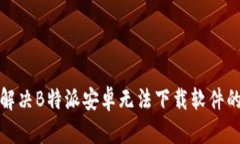 如何解决B特派安卓无法下